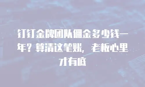 钉钉金牌团队佣金多少钱一年？算清这笔账，老板心里才有底