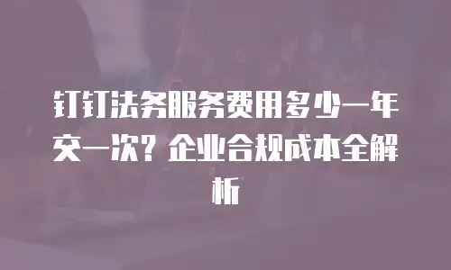 钉钉法务服务费用多少一年交一次？企业合规成本全解析