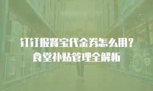 钉钉报餐宝代金券怎么用？食堂补贴管理全解析