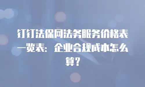 钉钉法保网法务服务价格表一览表：企业合规成本怎么算？