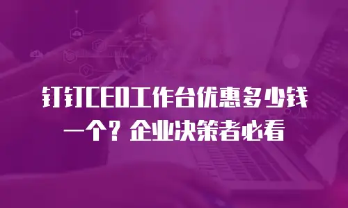 钉钉CEO工作台优惠多少钱一个？企业决策者必看