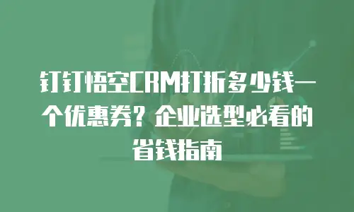钉钉悟空CRM打折多少钱一个优惠券？企业选型必看的省钱指南