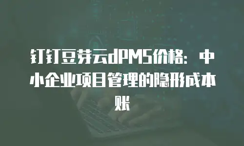 钉钉豆芽云dPMS价格：中小企业项目管理的隐形成本账