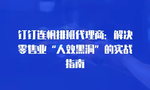 钉钉连帆排班代理商：解决零售业“人效黑洞”的实战指南