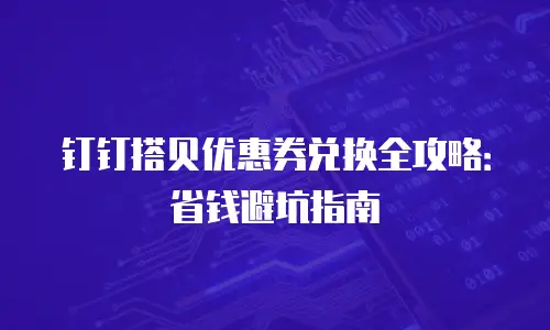 钉钉搭贝优惠券兑换全攻略：省钱避坑指南