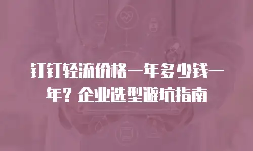 钉钉轻流价格一年多少钱一年？企业选型避坑指南