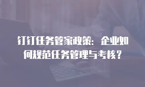 钉钉任务管家政策：企业如何规范任务管理与考核？