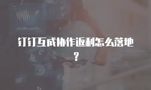 钉钉互成协作返利怎么落地？