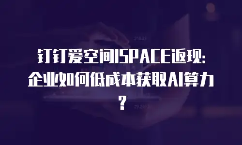 钉钉爱空间ISPACE返现：企业如何低成本获取AI算力？