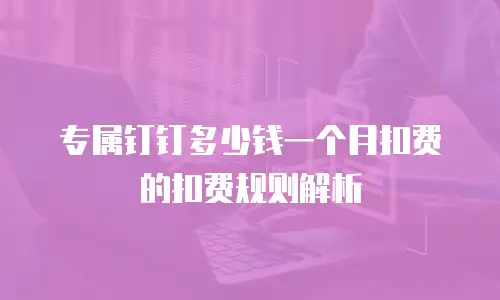 专属钉钉多少钱一个月扣费的扣费规则解析