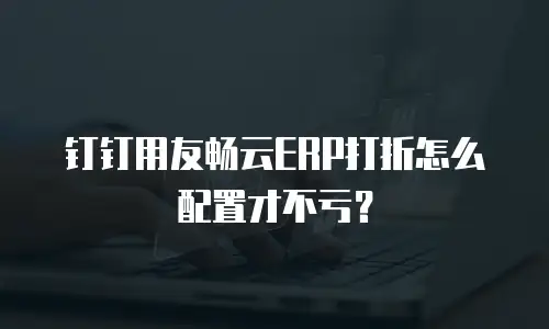 钉钉用友畅云ERP打折怎么配置才不亏？