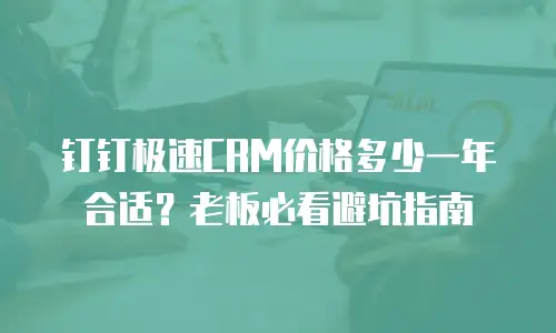 钉钉极速CRM价格多少一年合适？老板必看避坑指南