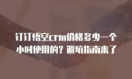 钉钉悟空crm价格多少一个小时使用的？避坑指南来了