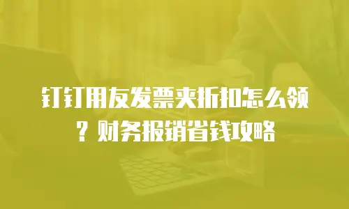 钉钉用友发票夹折扣怎么领？财务报销省钱攻略