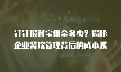 钉钉报餐宝佣金多少？揭秘企业餐饮管理背后的成本账