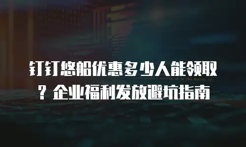 钉钉悠船优惠多少人能领取？企业福利发放避坑指南