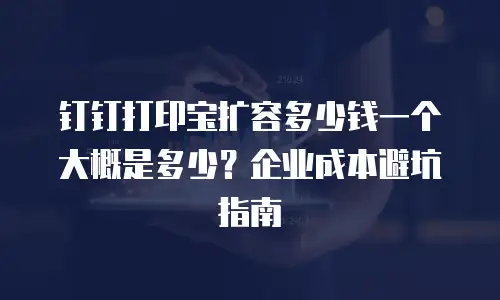 钉钉打印宝扩容多少钱一个大概是多少？企业成本避坑指南
