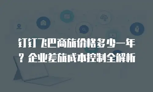 钉钉飞巴商旅价格多少一年？企业差旅成本控制全解析