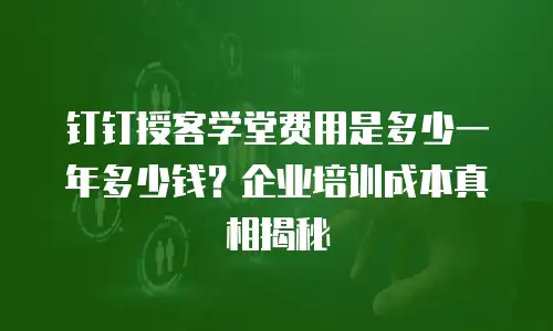 钉钉授客学堂费用是多少一年多少钱？企业培训成本真相揭秘