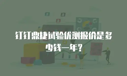 钉钉鼎捷试验优测报价是多少钱一年？