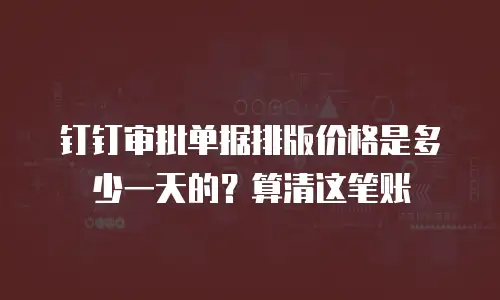 钉钉审批单据排版价格是多少一天的？算清这笔账