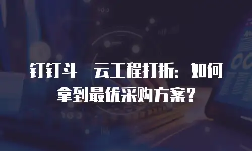 钉钉斗栱云工程打折：如何拿到最优采购方案？