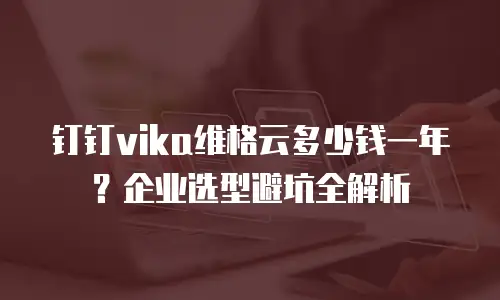 钉钉vika维格云多少钱一年？企业选型避坑全解析