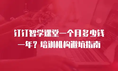 钉钉智学课堂一个月多少钱一年？培训机构避坑指南