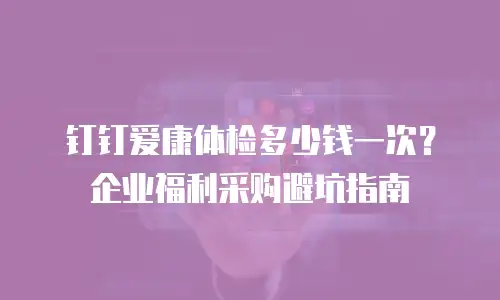 钉钉爱康体检多少钱一次？企业福利采购避坑指南