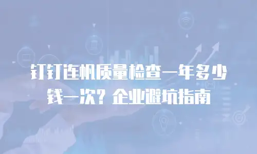 钉钉连帆质量检查一年多少钱一次？企业避坑指南