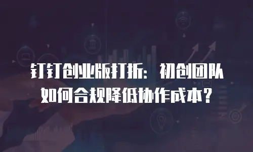 钉钉创业版打折：初创团队如何合规降低协作成本？