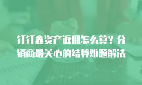 钉钉鑫资产返佣怎么算？分销商最关心的结算难题解法