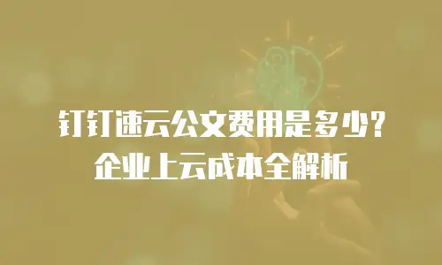 钉钉速云公文费用是多少？企业上云成本全解析