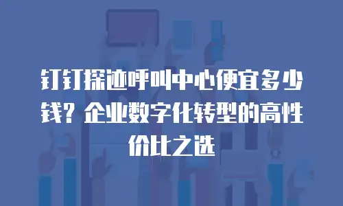 钉钉探迹呼叫中心便宜多少钱？企业数字化转型的高性价比之选