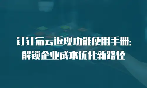 钉钉氚云返现功能使用手册：解锁企业成本优化新路径