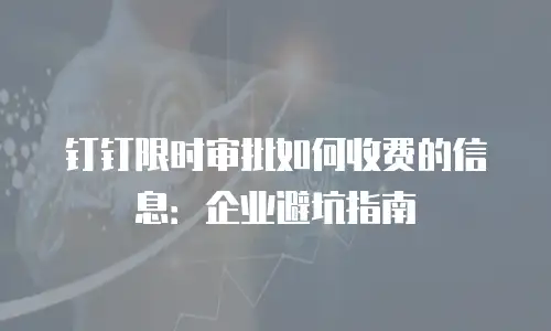 钉钉限时审批如何收费的信息：企业避坑指南