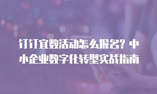 钉钉宜数活动怎么报名？中小企业数字化转型实战指南