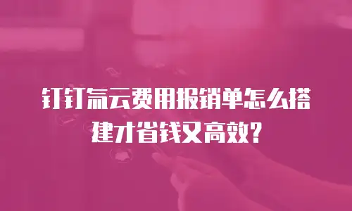 钉钉氚云费用报销单怎么搭建才省钱又高效？