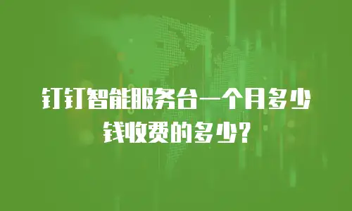 钉钉智能服务台一个月多少钱收费的多少？