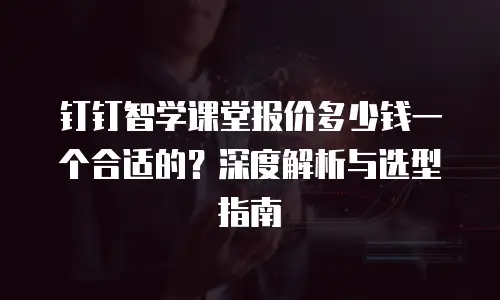 钉钉智学课堂报价多少钱一个合适的？深度解析与选型指南