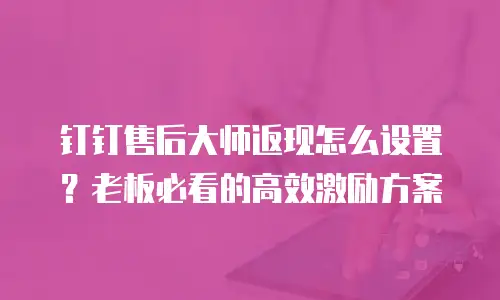 钉钉售后大师返现怎么设置？老板必看的高效激励方案