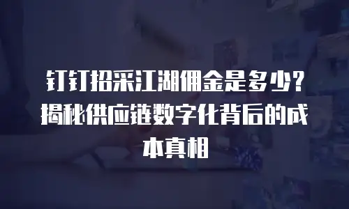 钉钉招采江湖佣金是多少？揭秘供应链数字化背后的成本真相