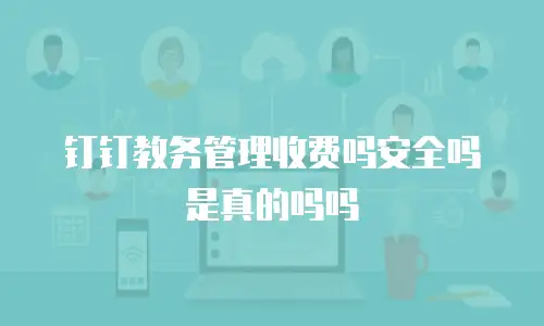 钉钉教务管理收费吗安全吗是真的吗吗
