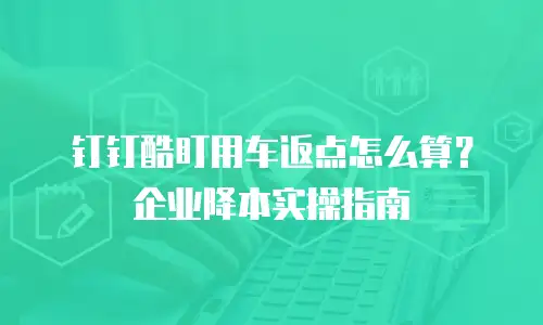钉钉酷盯用车返点怎么算？企业降本实操指南