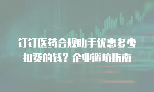 钉钉医药合规助手优惠多少扣费的钱？企业避坑指南