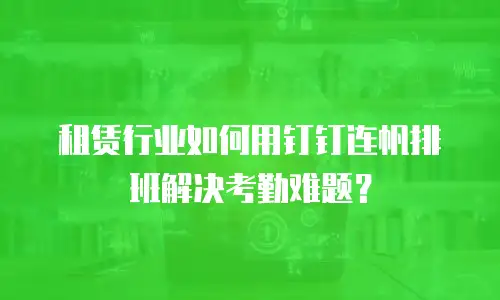 租赁行业如何用钉钉连帆排班解决考勤难题？