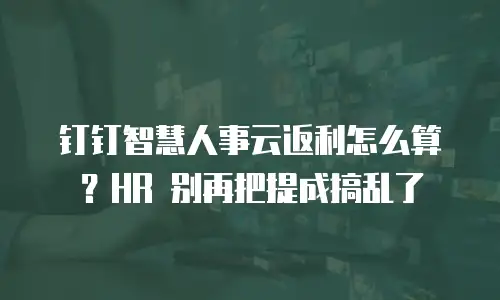 钉钉智慧人事云返利怎么算？HR 别再把提成搞乱了