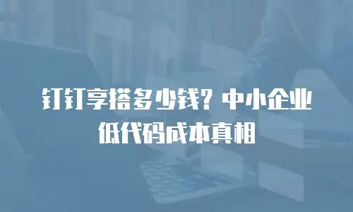 钉钉享搭多少钱？中小企业低代码成本真相
