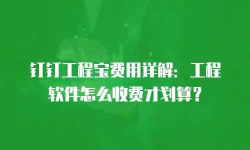 钉钉工程宝费用详解：工程软件怎么收费才划算？