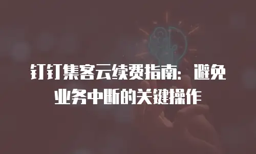 钉钉集客云续费指南：避免业务中断的关键操作